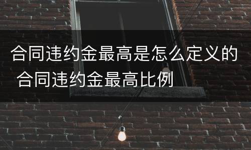 合同违约金最高是怎么定义的 合同违约金最高比例