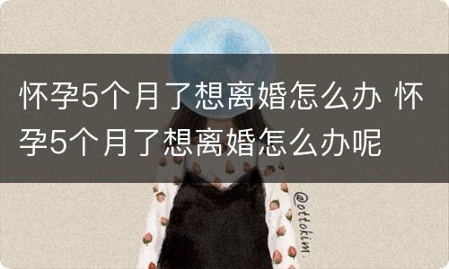 怀孕5个月了想离婚怎么办 怀孕5个月了想离婚怎么办呢