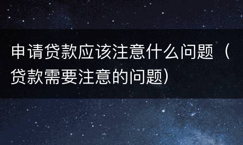 申请贷款应该注意什么问题（贷款需要注意的问题）