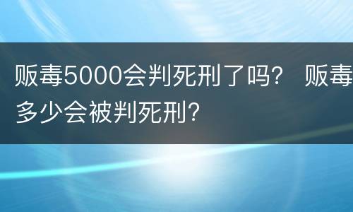 贩毒5000会判死刑了吗？ 贩毒多少会被判死刑?