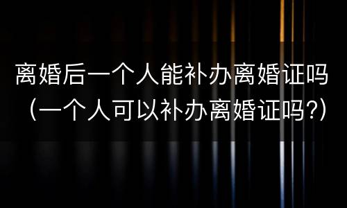 离婚后一个人能补办离婚证吗（一个人可以补办离婚证吗?）
