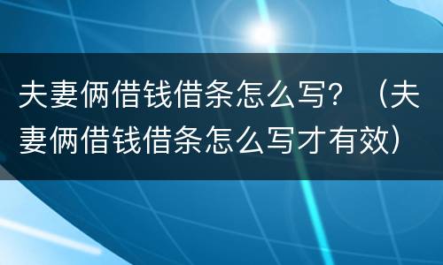 夫妻俩借钱借条怎么写？（夫妻俩借钱借条怎么写才有效）