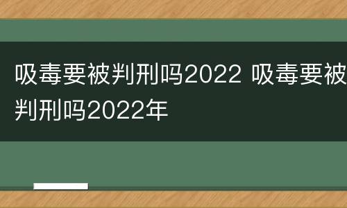 吸毒要被判刑吗2022 吸毒要被判刑吗2022年