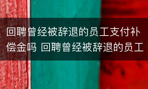 回聘曾经被辞退的员工支付补偿金吗 回聘曾经被辞退的员工支付补偿金吗