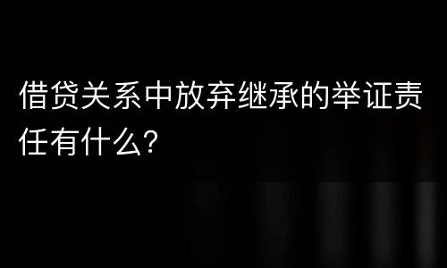 借贷关系中放弃继承的举证责任有什么？