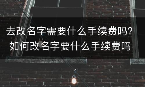 去改名字需要什么手续费吗？ 如何改名字要什么手续费吗