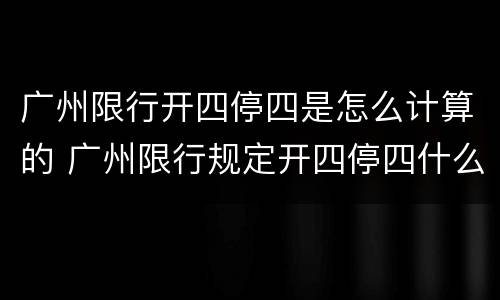 广州限行开四停四是怎么计算的 广州限行规定开四停四什么意思