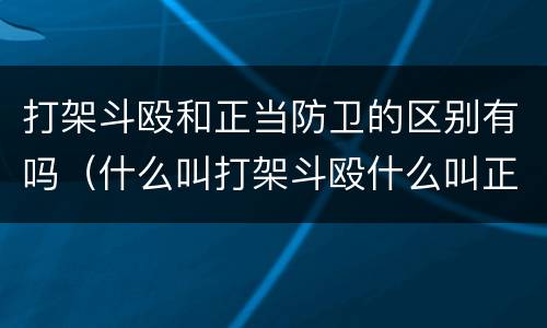 打架斗殴和正当防卫的区别有吗（什么叫打架斗殴什么叫正当防卫）