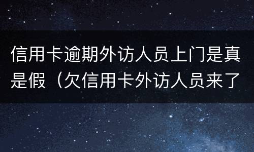 信用卡逾期外访人员上门是真是假（欠信用卡外访人员来了怎样）
