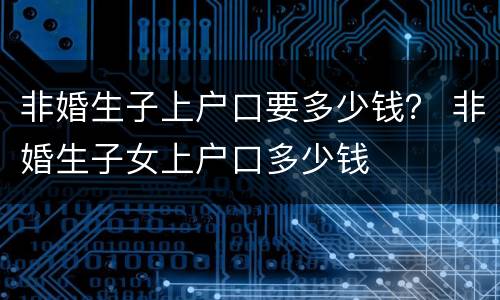 非婚生子上户口要多少钱？ 非婚生子女上户口多少钱