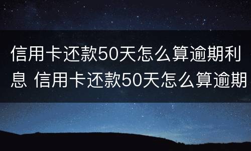 信用卡还款50天怎么算逾期利息 信用卡还款50天怎么算逾期利息多少