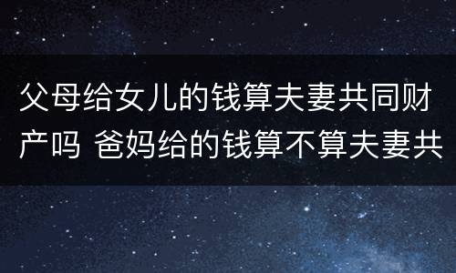 父母给女儿的钱算夫妻共同财产吗 爸妈给的钱算不算夫妻共同财产