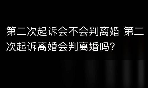 第二次起诉会不会判离婚 第二次起诉离婚会判离婚吗?