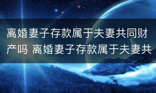 离婚妻子存款属于夫妻共同财产吗 离婚妻子存款属于夫妻共同财产吗对吗