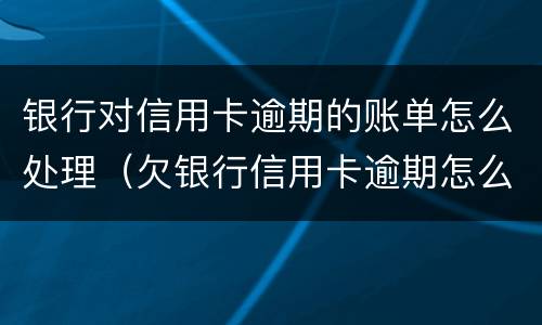 银行对信用卡逾期的账单怎么处理（欠银行信用卡逾期怎么处理）