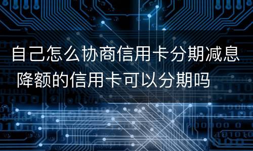 自己怎么协商信用卡分期减息 降额的信用卡可以分期吗
