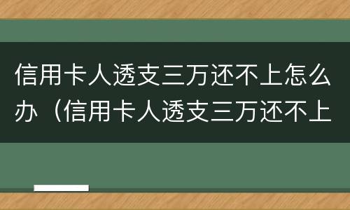 信用卡人透支三万还不上怎么办（信用卡人透支三万还不上怎么办呢）