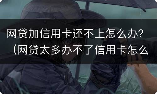 网贷加信用卡还不上怎么办？（网贷太多办不了信用卡怎么办）