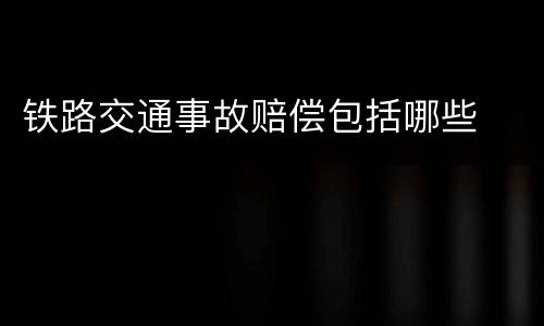 铁路交通事故赔偿包括哪些