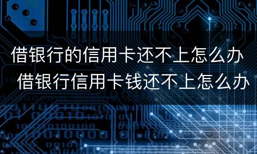 借银行的信用卡还不上怎么办 借银行信用卡钱还不上怎么办