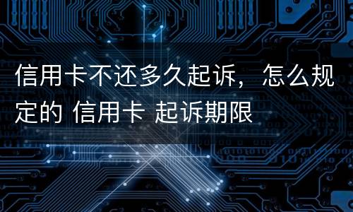 信用卡不还多久起诉，怎么规定的 信用卡 起诉期限