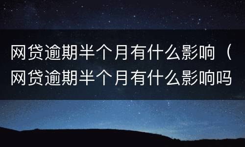 网贷逾期半个月有什么影响（网贷逾期半个月有什么影响吗）
