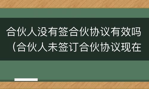 合伙人没有签合伙协议有效吗（合伙人未签订合伙协议现在怎么办）