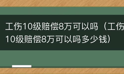 工伤10级赔偿8万可以吗（工伤10级赔偿8万可以吗多少钱）