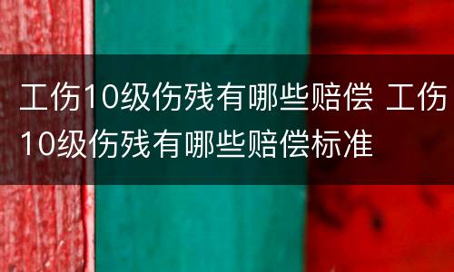 工伤10级伤残有哪些赔偿 工伤10级伤残有哪些赔偿标准