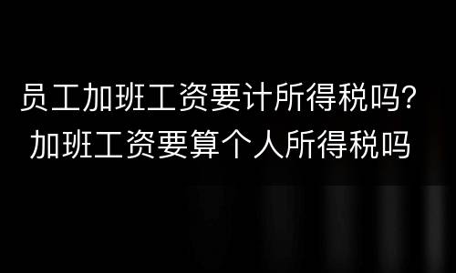 员工加班工资要计所得税吗？ 加班工资要算个人所得税吗