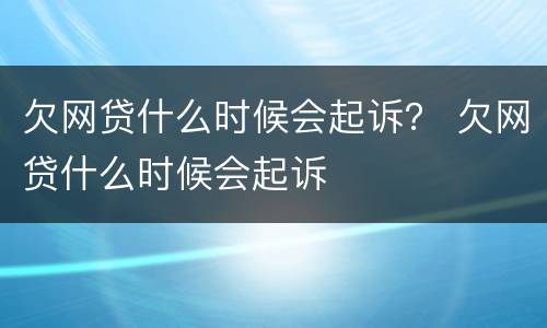 欠网贷什么时候会起诉？ 欠网贷什么时候会起诉