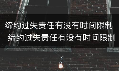 缔约过失责任有没有时间限制 缔约过失责任有没有时间限制呢