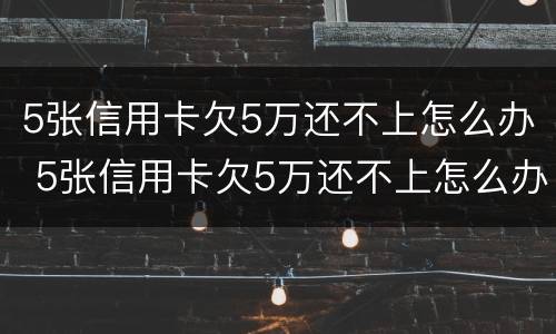 5张信用卡欠5万还不上怎么办 5张信用卡欠5万还不上怎么办呢
