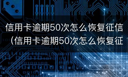 信用卡逾期50次怎么恢复征信（信用卡逾期50次怎么恢复征信记录）