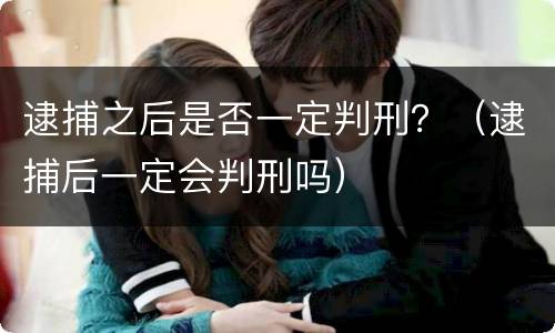 逮捕之后是否一定判刑？（逮捕后一定会判刑吗）