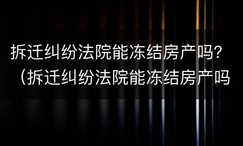 拆迁纠纷法院能冻结房产吗？（拆迁纠纷法院能冻结房产吗多久解封）