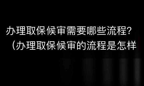 办理取保候审需要哪些流程？（办理取保候审的流程是怎样的）