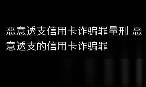恶意透支信用卡诈骗罪量刑 恶意透支的信用卡诈骗罪