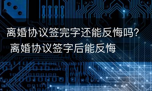 离婚协议签完字还能反悔吗？ 离婚协议签字后能反悔