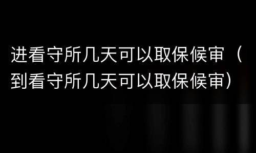 进看守所几天可以取保候审（到看守所几天可以取保候审）