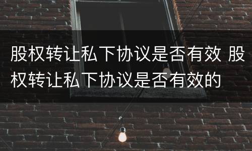 股权转让私下协议是否有效 股权转让私下协议是否有效的