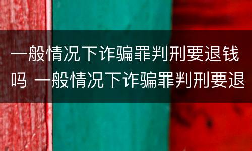 一般情况下诈骗罪判刑要退钱吗 一般情况下诈骗罪判刑要退钱吗怎么退