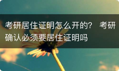 考研居住证明怎么开的？ 考研确认必须要居住证明吗