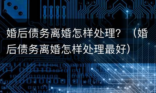 婚后债务离婚怎样处理？（婚后债务离婚怎样处理最好）