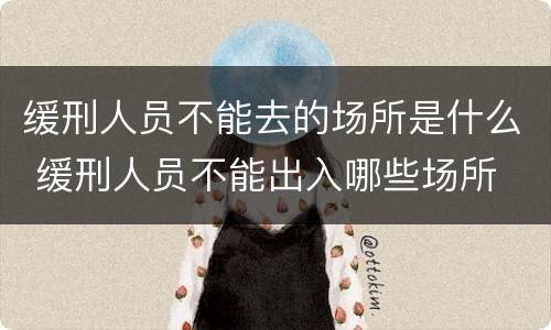 缓刑人员不能去的场所是什么 缓刑人员不能出入哪些场所