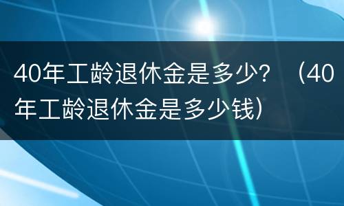 40年工龄退休金是多少？（40年工龄退休金是多少钱）