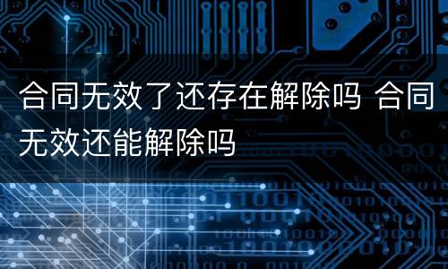 合同无效了还存在解除吗 合同无效还能解除吗