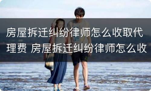 房屋拆迁纠纷律师怎么收取代理费 房屋拆迁纠纷律师怎么收取代理费的
