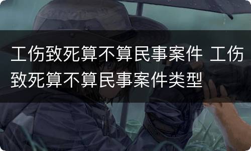 工伤致死算不算民事案件 工伤致死算不算民事案件类型