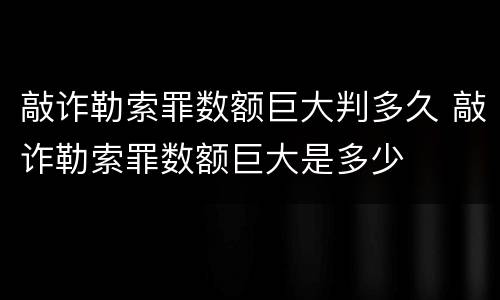 敲诈勒索罪数额巨大判多久 敲诈勒索罪数额巨大是多少